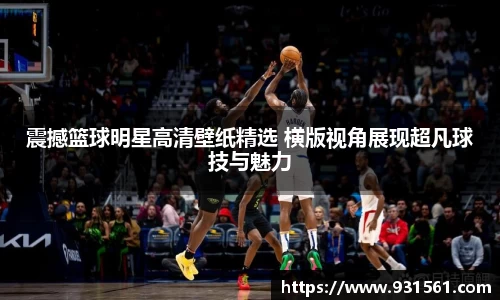震撼篮球明星高清壁纸精选 横版视角展现超凡球技与魅力