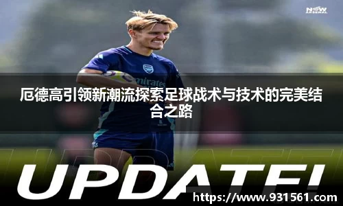 厄德高引领新潮流探索足球战术与技术的完美结合之路